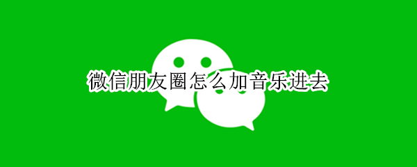 微信朋友圈怎么加音乐进去（微信发朋友圈怎么加音乐进去）