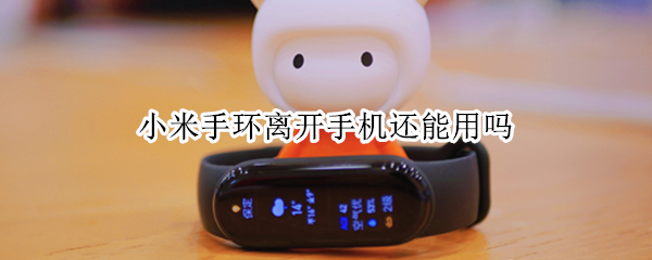 小米手环离开手机还能用吗 小米手环离开手机还能用吗