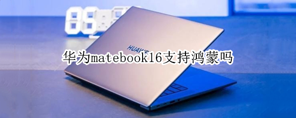 华为matebook16支持鸿蒙吗 华为matebook13支持鸿蒙吗