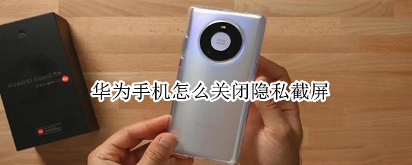 华为手机怎么关闭隐私截屏 涉及隐私无法截屏怎么解除