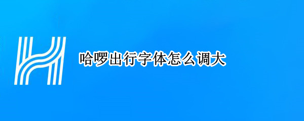 哈啰出行字体怎么调大（哈啰出行字体怎么变大）