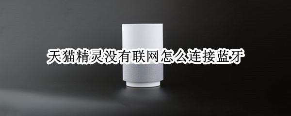 天猫精灵没有联网怎么连接蓝牙（天猫精灵没有网络如何连接蓝牙）