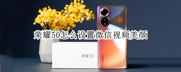 荣耀50怎么设置微信视频美颜 荣耀50怎么设置微信视频美颜吗