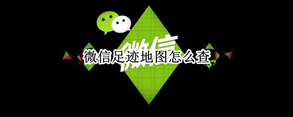 微信足迹地图怎么查 微信足迹地图怎么查询我的足迹