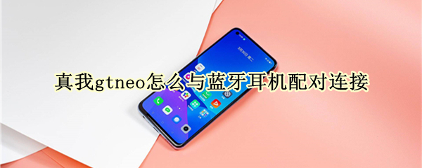 真我gtneo怎么与蓝牙耳机配对连接（真我gt支持蓝牙）