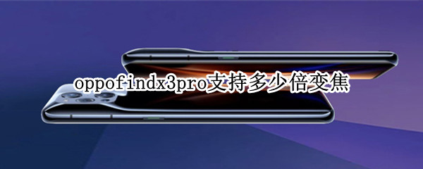 oppofindx3pro支持多少倍变焦 oppofindx3 pro几倍光学变焦