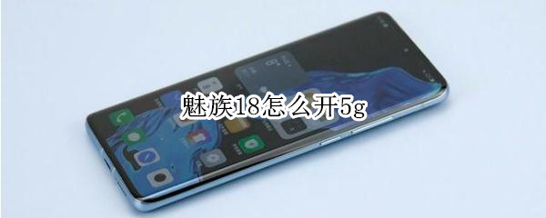 魅族18怎么开5g 魅族18怎么开启快充