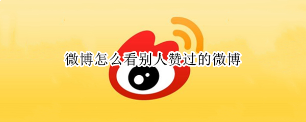 微博怎么看别人赞过的微博 微博怎么看别人赞过的微博2021
