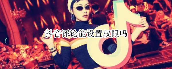 抖音评论能设置权限吗 抖音评论能设置权限吗