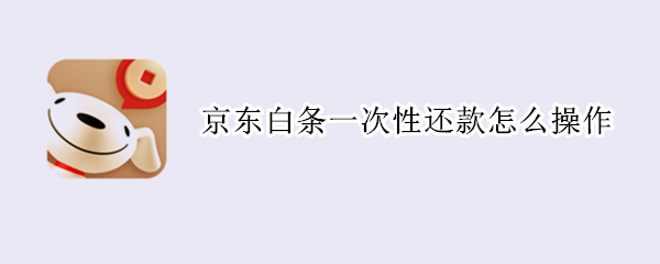 京东白条一次性还款怎么操作 京东白条全额还款怎么弄