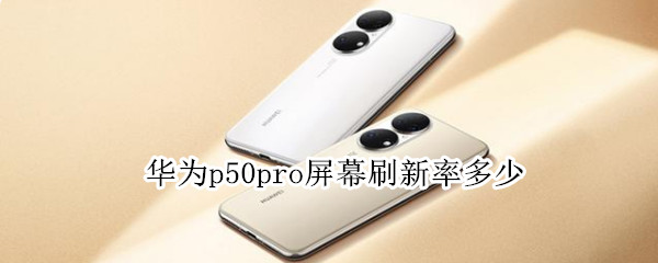 华为p50pro屏幕刷新率多少 华为p50刷屏率是多少