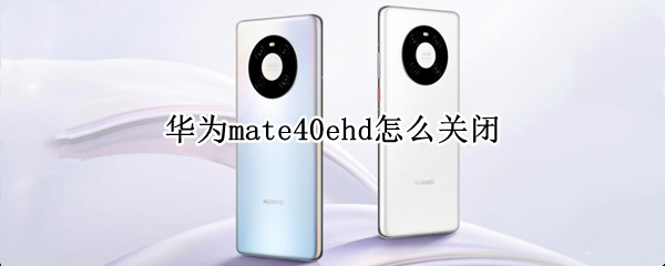 华为mate40ehd怎么关闭（华为mate40ehd设置在哪里关闭）