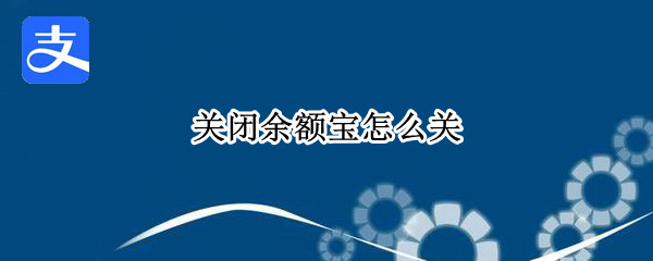关闭余额宝怎么关（关闭余额宝怎么关闭不了）