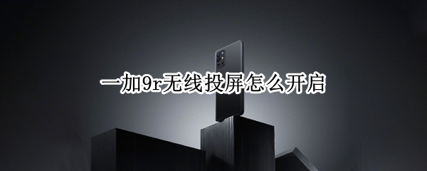 一加9r无线投屏怎么开启 一加9r无线投屏怎么开启不了