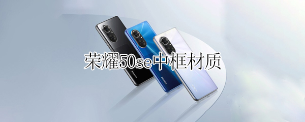 荣耀50se中框材质（荣耀50中框宽度与屏幕材质）