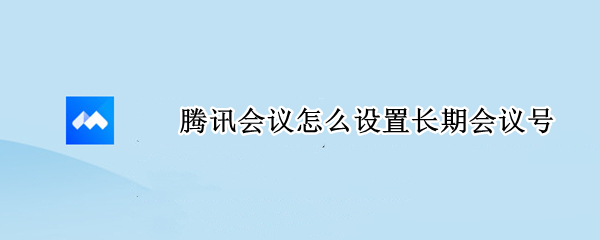 腾讯会议怎么设置长期会议号 腾讯会议怎么设置长期会议号权限