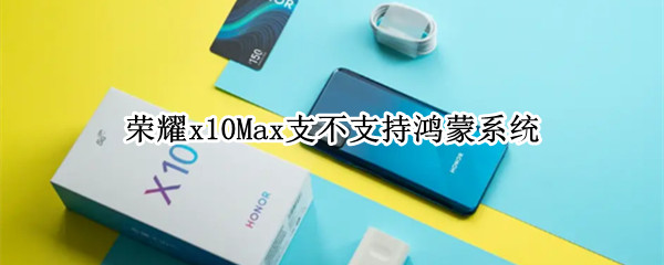 荣耀x10Max支不支持鸿蒙系统 鸿蒙 荣耀x10max