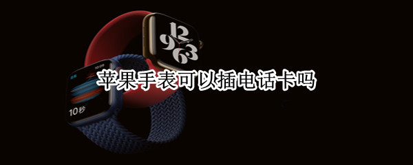 苹果手表可以插电话卡吗（苹果手表可以插电话卡吗?）