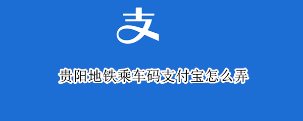 贵阳地铁乘车码支付宝怎么弄（贵阳公交支付宝乘车码怎么弄）