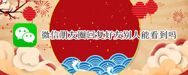 微信朋友圈回复好友别人能看到吗 微信朋友圈回复好友别人能看到吗恢复