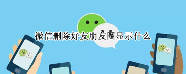 微信删除好友朋友圈显示什么（微信删除的好友朋友圈显示什么）
