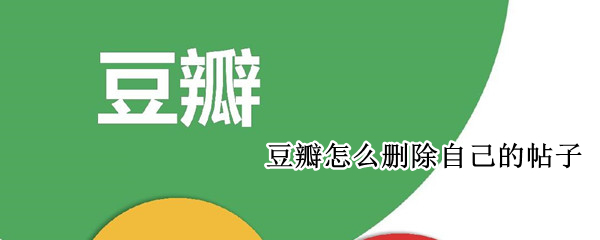 豆瓣怎么删除自己的帖子 手机豆瓣怎么删除小组发布的帖子