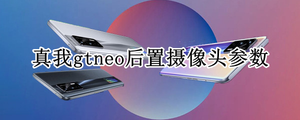 真我gtneo后置摄像头参数 真我gt neo摄像头型号