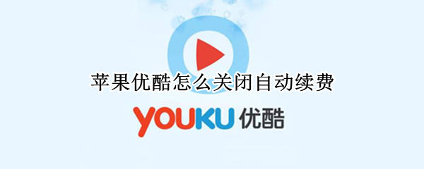 苹果优酷怎么关闭自动续费 苹果优酷怎么关闭自动续费会员