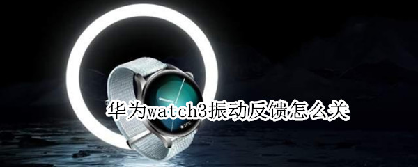 华为watch3振动反馈怎么关 华为watch3旋钮晃动