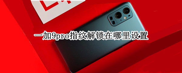 一加9pro指纹解锁在哪里设置 一加9pro指纹解锁在哪里设置密码