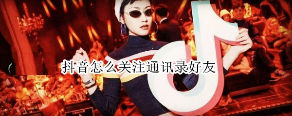 抖音怎么关注通讯录好友（抖音怎么关注通讯录好友上线）