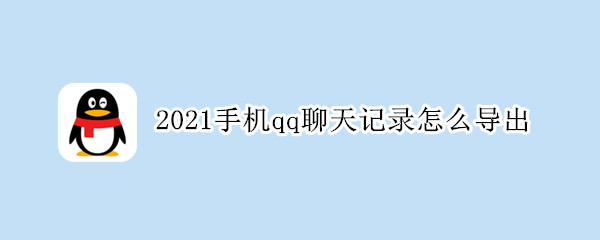 2021手机qq聊天记录怎么导出（2021手机qq聊天记录怎么导出到电脑）