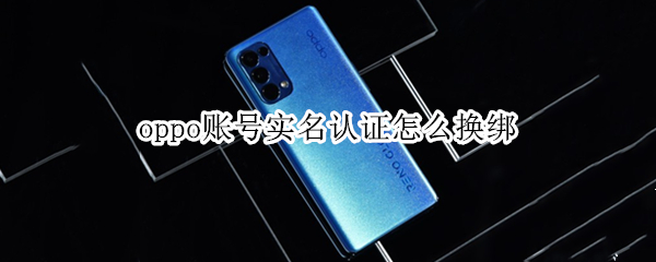 oppo账号实名认证怎么换绑 oppo账号实名认证换绑游戏数据会丢失吗