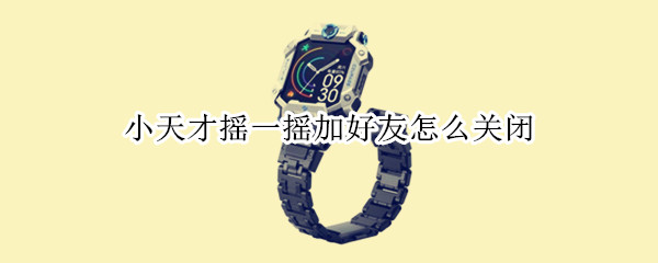 小天才摇一摇加好友怎么关闭（小天才摇一摇在哪里设置）