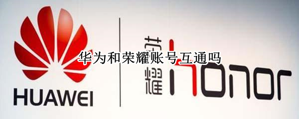 华为和荣耀账号互通吗 华为和荣耀账号通用吗