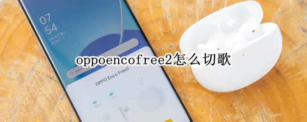 oppoencofree2怎么切歌 oppoencofree2按键