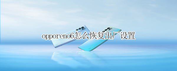 opporeno6怎么恢复出厂设置 opporeno6恢复出厂设置在哪里