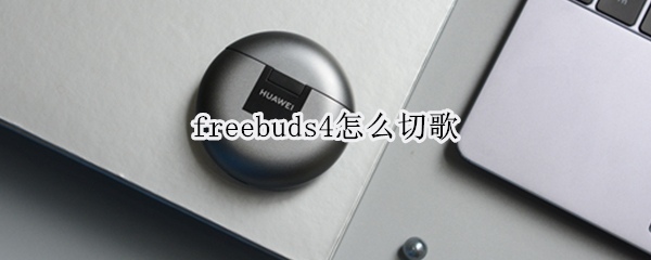 freebuds4怎么切歌 Freebuds4怎么切歌