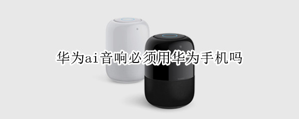 华为ai音响必须用华为手机吗 华为ai音响只能连接华为手机吗