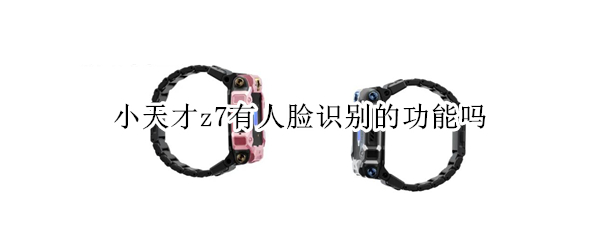 小天才z7有人脸识别的功能吗 小天才z6有人脸识别的功能吗