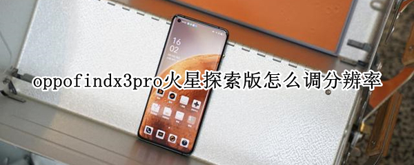 oppofindx3pro火星探索版怎么调分辨率（oppofindx3pro和火星探索版有什么区别）
