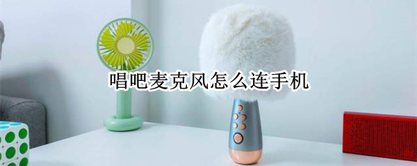唱吧麦克风怎么连手机（唱吧麦克风怎么连手机放歌）
