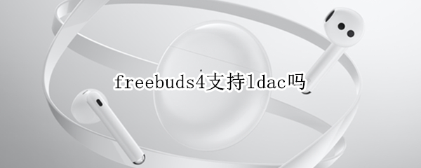 freebuds4支持ldac吗 freebuds4 ldac