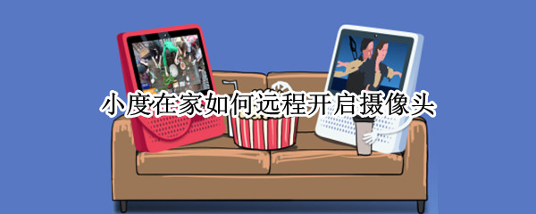 小度在家如何远程开启摄像头（小度在家如何远程开启摄像头没有二维码）
