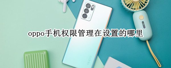 oppo手机权限管理在设置的哪里（oppo手机权限在哪里设置?）