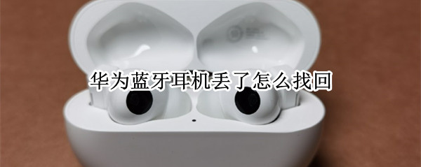 华为蓝牙耳机丢了怎么找回 华为蓝牙耳机丢了怎么找回定位