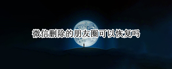 微信删除的朋友圈可以恢复吗（删除的微信朋友圈能恢复吗）