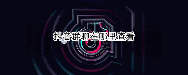 抖音群聊在哪里查看（抖音群聊怎么加入）