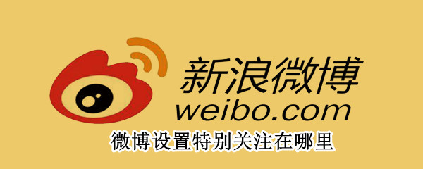 微博设置特别关注在哪里 微博里的特别关注怎么设置