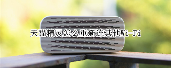 天猫精灵怎么重新连其他Wi-Fi（天猫精灵怎么重新连接）